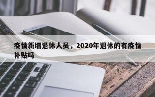 疫情新增退休人员，2020年退休的有疫情补贴吗