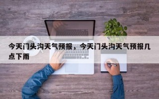 今天门头沟天气预报，今天门头沟天气预报几点下雨
