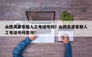 山西高速客服人工电话号码？山西高速客服人工电话号码查询？