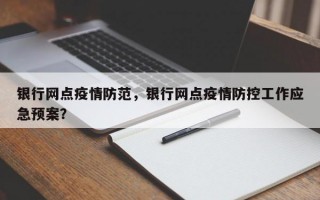 银行网点疫情防范，银行网点疫情防控工作应急预案？