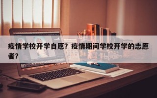 疫情学校开学自愿？疫情期间学校开学的志愿者？