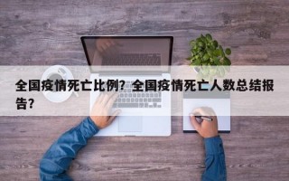 全国疫情死亡比例？全国疫情死亡人数总结报告？