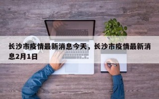长沙市疫情最新消息今天，长沙市疫情最新消息2月1日