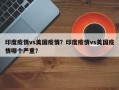 印度疫情vs美国疫情？印度疫情vs美国疫情哪个严重？