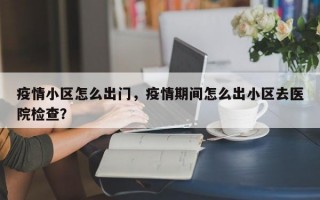 疫情小区怎么出门，疫情期间怎么出小区去医院检查？