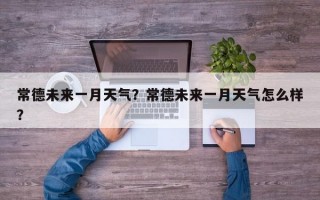 常德未来一月天气？常德未来一月天气怎么样？