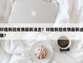 印度新冠疫情最新消息？印度新冠疫情最新进展？