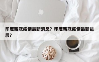 印度新冠疫情最新消息？印度新冠疫情最新进展？