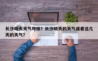 长沙明天天气咋样？长沙明天的天气或者这几天的天气？
