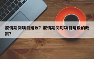 疫情期间项目建议？疫情期间对项目建设的政策？