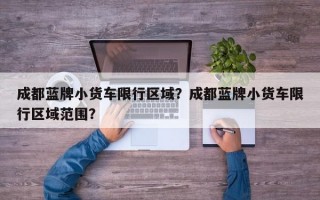 成都蓝牌小货车限行区域？成都蓝牌小货车限行区域范围？
