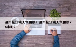 温州鳌江镇天气预报？温州鳌江镇天气预报24小时？