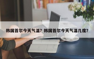 韩国首尔今天气温？韩国首尔今天气温几度？