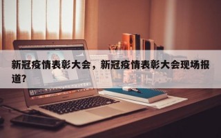 新冠疫情表彰大会，新冠疫情表彰大会现场报道？