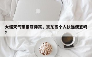 大悟天气预报菲律宾，京东寄个人快递便宜吗？