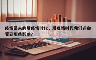疫情带来的后疫情时代，后疫情时代我们还会受到那些影响？