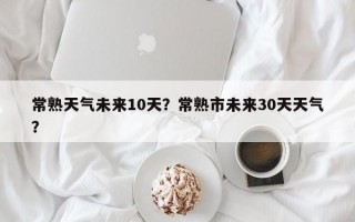常熟天气未来10天？常熟市未来30天天气？