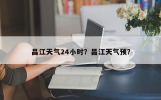 昌江天气24小时？昌江天气预？
