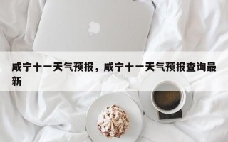 咸宁十一天气预报，咸宁十一天气预报查询最新