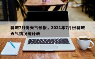 聊城7月份天气预报，2021年7月份聊城天气情况统计表