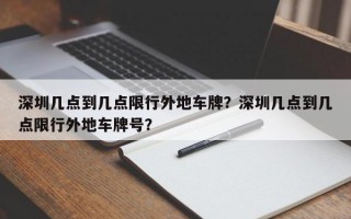 深圳几点到几点限行外地车牌？深圳几点到几点限行外地车牌号？