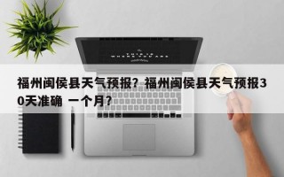 福州闽侯县天气预报？福州闽侯县天气预报30天准确 一个月？