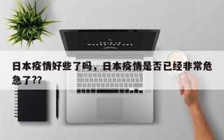 日本疫情好些了吗，日本疫情是否已经非常危急了?？