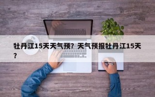 牡丹江15天天气预？天气预报牡丹江15天？