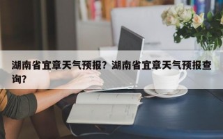 湖南省宜章天气预报？湖南省宜章天气预报查询？