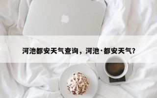 河池都安天气查询，河池·都安天气？