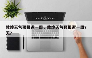敦煌天气预报近一周，敦煌天气预报近一周7天？