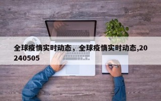 全球疫情实时动态，全球疫情实时动态,20240505