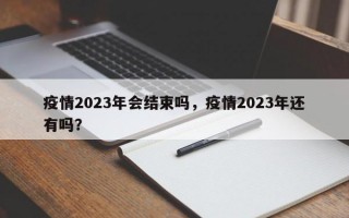 疫情2023年会结束吗，疫情2023年还有吗？