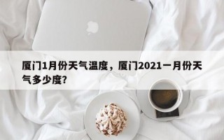 厦门1月份天气温度，厦门2021一月份天气多少度？