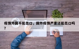 疫情外国不能出口，国外疫情严重还能出口吗？