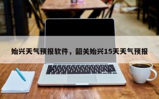 始兴天气预报软件，韶关始兴15天天气预报