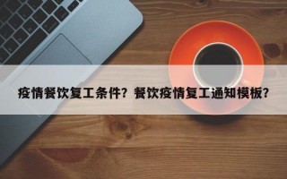 疫情餐饮复工条件？餐饮疫情复工通知模板？