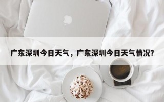 广东深圳今日天气，广东深圳今日天气情况？