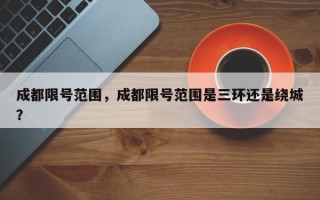 成都限号范围，成都限号范围是三环还是绕城？