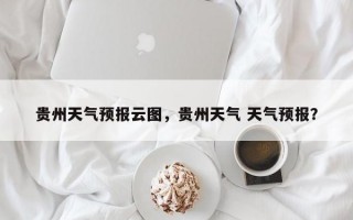 贵州天气预报云图，贵州天气 天气预报？