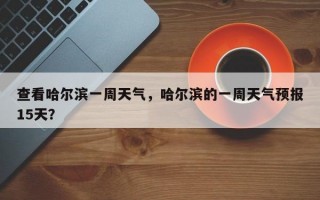 查看哈尔滨一周天气，哈尔滨的一周天气预报15天？