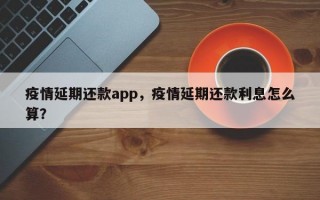 疫情延期还款app，疫情延期还款利息怎么算？