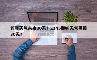 邯郸天气未来30天？2345邯郸天气预报30天？
