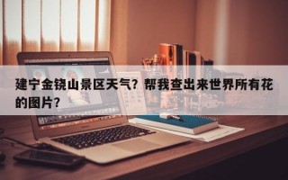 建宁金铙山景区天气？帮我查出来世界所有花的图片？