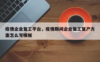 疫情企业复工平台，疫情期间企业复工复产方案怎么写模板