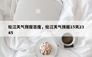 松江天气预报百度，松江天气预报15天2345