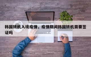 韩国转机入境疫情，疫情期间韩国转机需要签证吗