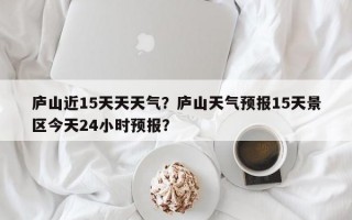庐山近15天天天气？庐山天气预报15天景区今天24小时预报？