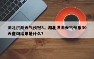 湖北洪湖天气预报3，湖北洪湖天气预报30天查询结果是什么？
