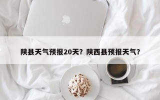 陕县天气预报20天？陕西县预报天气？